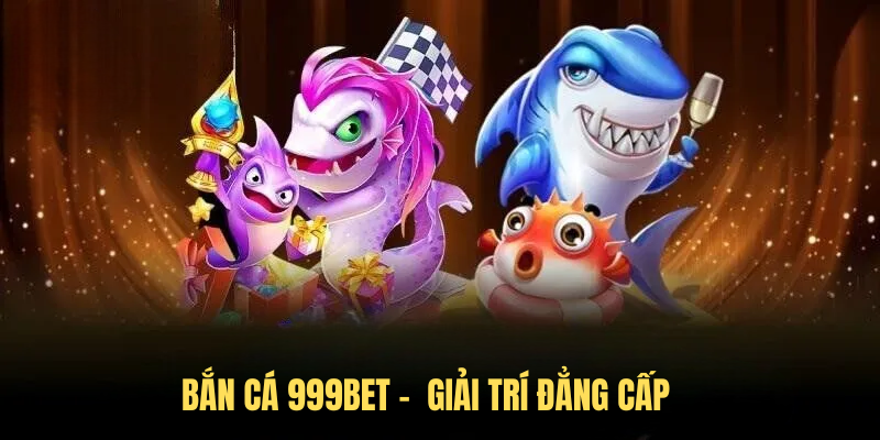 Bắn Cá 999BET – Giải Trí Đẳng Cấp, Cơ Hội Săn Thưởng Lớn